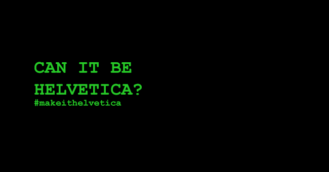 Can it be Helvetica? #makeithelvetica